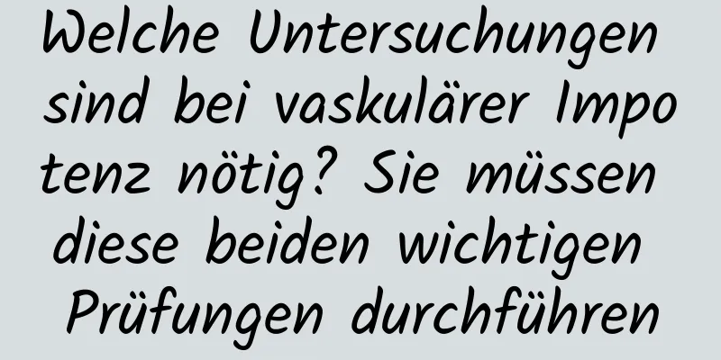 Welche Untersuchungen sind bei vaskulärer Impotenz nötig? Sie müssen diese beiden wichtigen Prüfungen durchführen