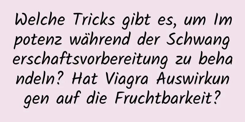 Welche Tricks gibt es, um Impotenz während der Schwangerschaftsvorbereitung zu behandeln? Hat Viagra Auswirkungen auf die Fruchtbarkeit?