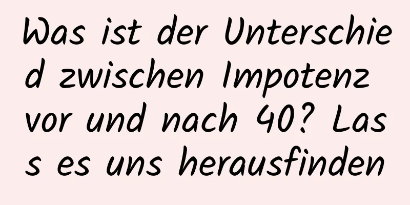 Was ist der Unterschied zwischen Impotenz vor und nach 40? Lass es uns herausfinden