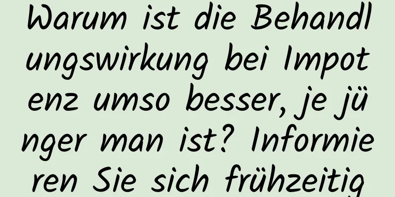 Warum ist die Behandlungswirkung bei Impotenz umso besser, je jünger man ist? Informieren Sie sich frühzeitig