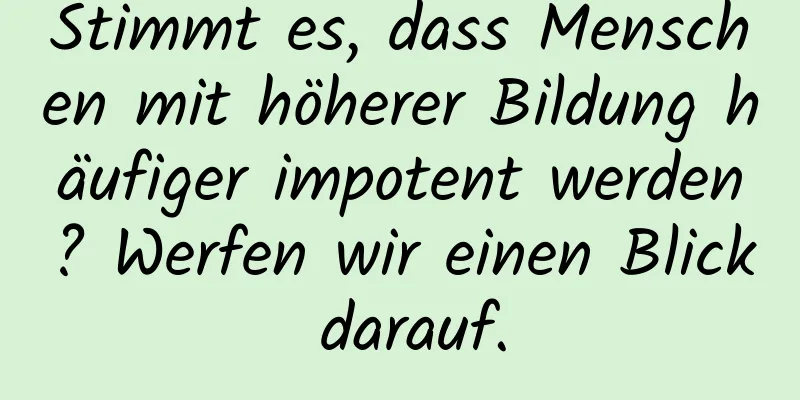 Stimmt es, dass Menschen mit höherer Bildung häufiger impotent werden? Werfen wir einen Blick darauf.