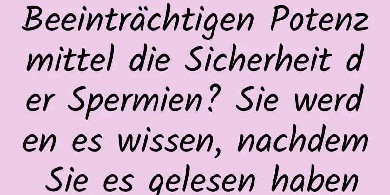 Beeinträchtigen Potenzmittel die Sicherheit der Spermien? Sie werden es wissen, nachdem Sie es gelesen haben