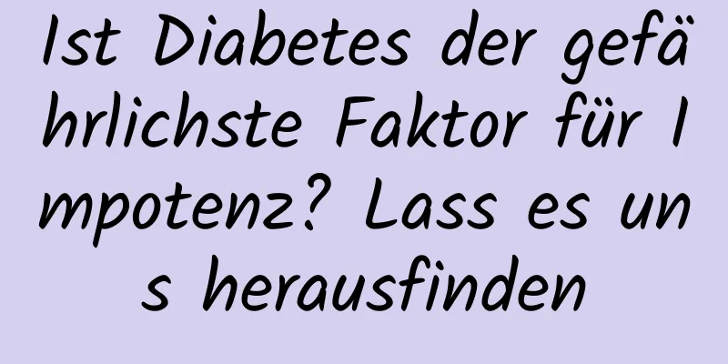 Ist Diabetes der gefährlichste Faktor für Impotenz? Lass es uns herausfinden