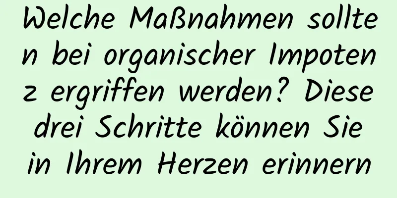 Welche Maßnahmen sollten bei organischer Impotenz ergriffen werden? Diese drei Schritte können Sie in Ihrem Herzen erinnern