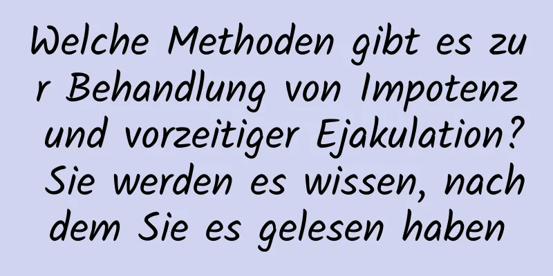 Welche Methoden gibt es zur Behandlung von Impotenz und vorzeitiger Ejakulation? Sie werden es wissen, nachdem Sie es gelesen haben