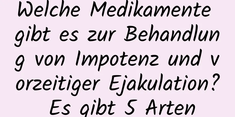 Welche Medikamente gibt es zur Behandlung von Impotenz und vorzeitiger Ejakulation? Es gibt 5 Arten