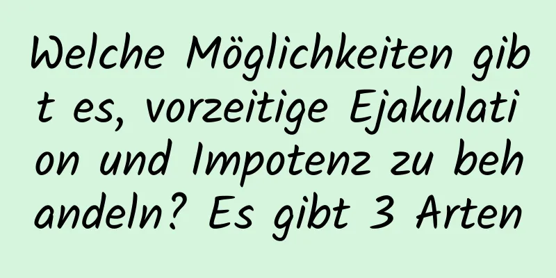 Welche Möglichkeiten gibt es, vorzeitige Ejakulation und Impotenz zu behandeln? Es gibt 3 Arten