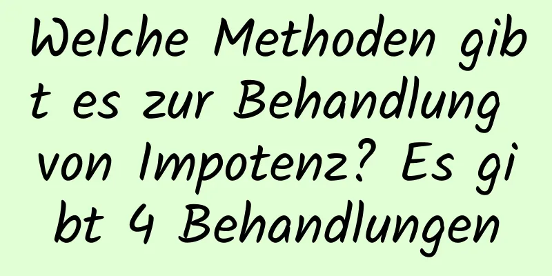 Welche Methoden gibt es zur Behandlung von Impotenz? Es gibt 4 Behandlungen