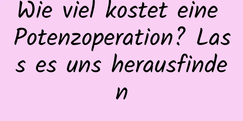 Wie viel kostet eine Potenzoperation? Lass es uns herausfinden