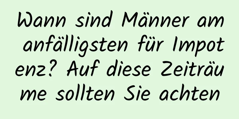 Wann sind Männer am anfälligsten für Impotenz? Auf diese Zeiträume sollten Sie achten