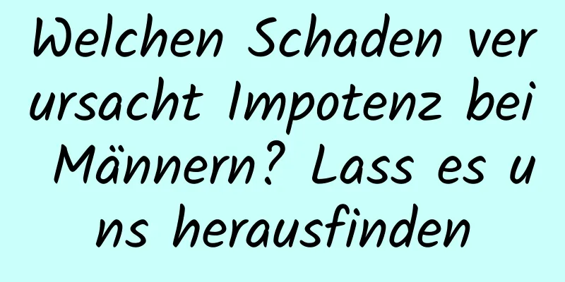 Welchen Schaden verursacht Impotenz bei Männern? Lass es uns herausfinden