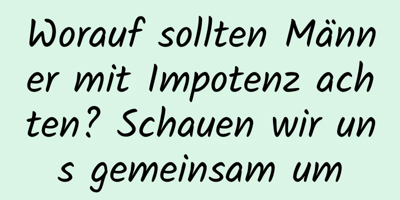 Worauf sollten Männer mit Impotenz achten? Schauen wir uns gemeinsam um