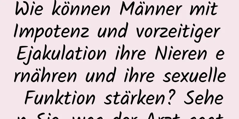 Wie können Männer mit Impotenz und vorzeitiger Ejakulation ihre Nieren ernähren und ihre sexuelle Funktion stärken? Sehen Sie, was der Arzt sagt