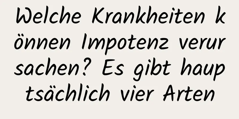 Welche Krankheiten können Impotenz verursachen? Es gibt hauptsächlich vier Arten