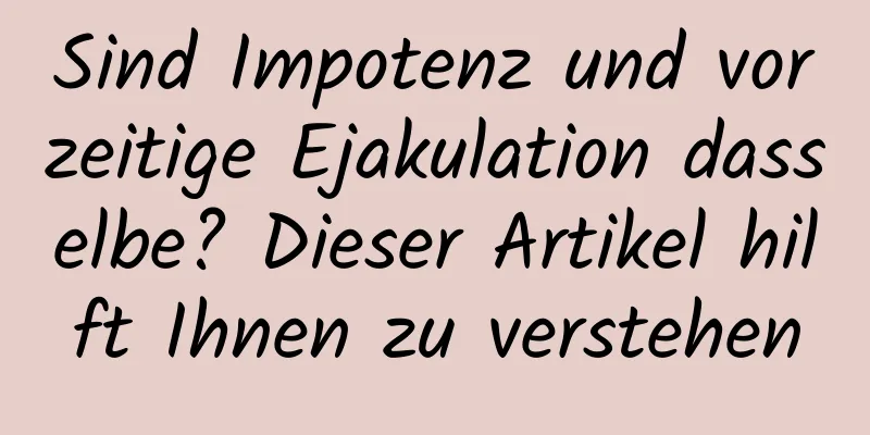 Sind Impotenz und vorzeitige Ejakulation dasselbe? Dieser Artikel hilft Ihnen zu verstehen