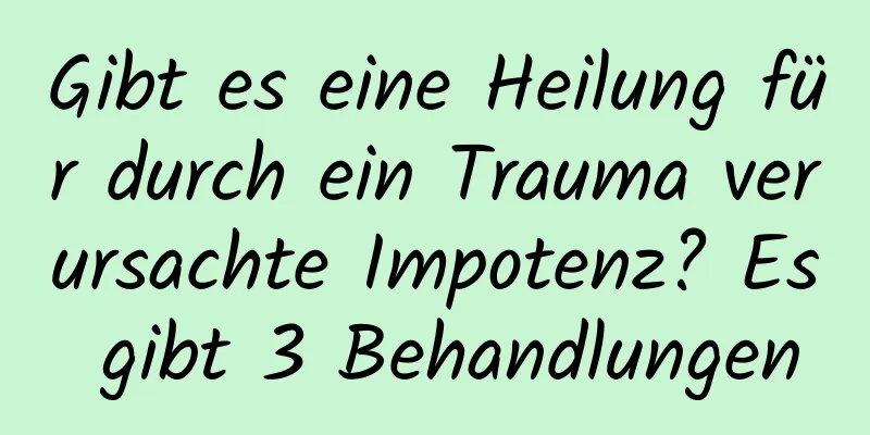 Gibt es eine Heilung für durch ein Trauma verursachte Impotenz? Es gibt 3 Behandlungen