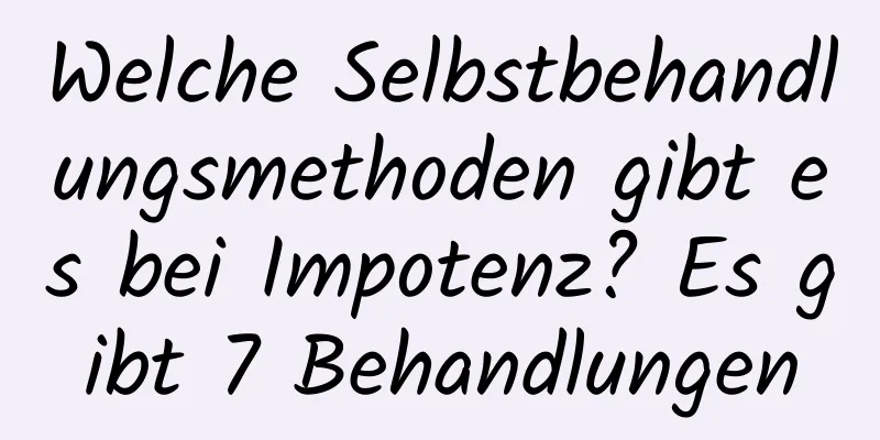 Welche Selbstbehandlungsmethoden gibt es bei Impotenz? Es gibt 7 Behandlungen