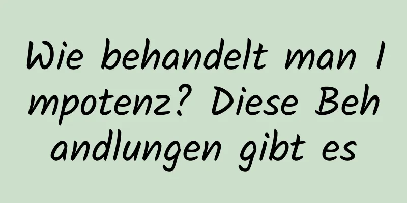 Wie behandelt man Impotenz? Diese Behandlungen gibt es