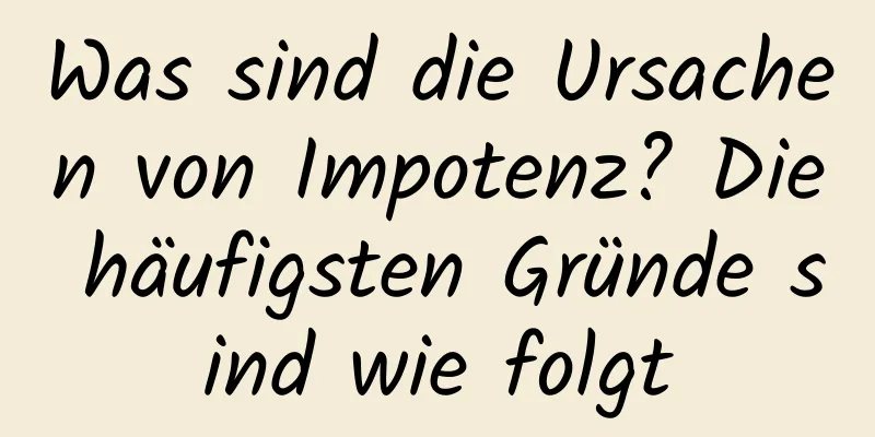 Was sind die Ursachen von Impotenz? Die häufigsten Gründe sind wie folgt