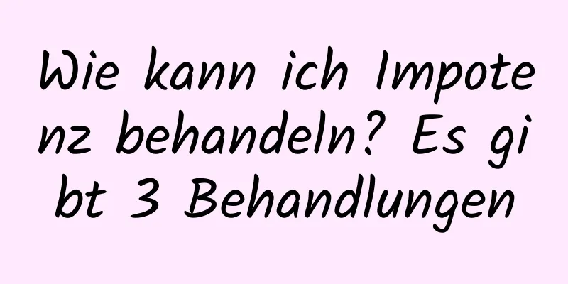 Wie kann ich Impotenz behandeln? Es gibt 3 Behandlungen