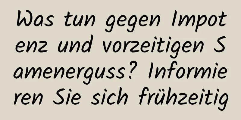 Was tun gegen Impotenz und vorzeitigen Samenerguss? Informieren Sie sich frühzeitig