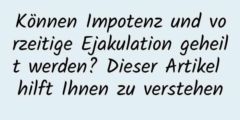 Können Impotenz und vorzeitige Ejakulation geheilt werden? Dieser Artikel hilft Ihnen zu verstehen