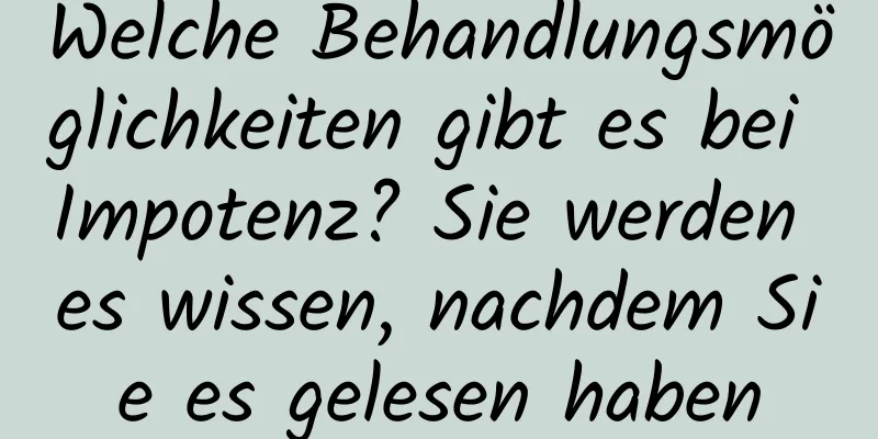 Welche Behandlungsmöglichkeiten gibt es bei Impotenz? Sie werden es wissen, nachdem Sie es gelesen haben