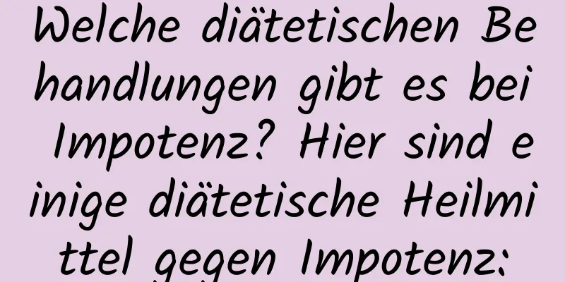 Welche diätetischen Behandlungen gibt es bei Impotenz? Hier sind einige diätetische Heilmittel gegen Impotenz: