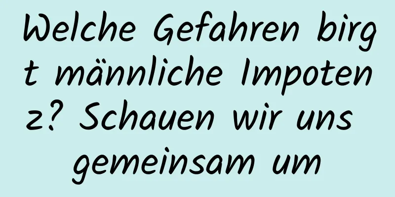 Welche Gefahren birgt männliche Impotenz? Schauen wir uns gemeinsam um