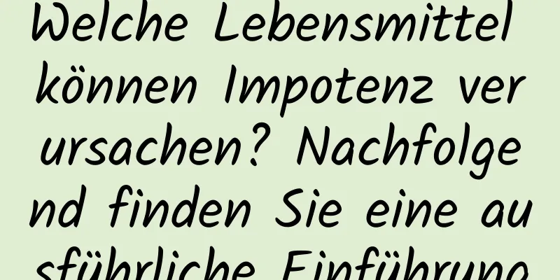 Welche Lebensmittel können Impotenz verursachen? Nachfolgend finden Sie eine ausführliche Einführung