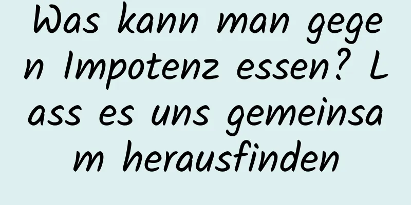 Was kann man gegen Impotenz essen? Lass es uns gemeinsam herausfinden