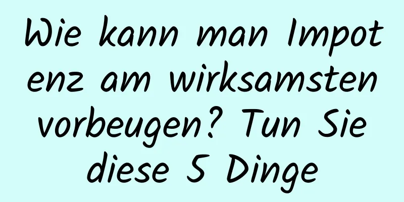 Wie kann man Impotenz am wirksamsten vorbeugen? Tun Sie diese 5 Dinge