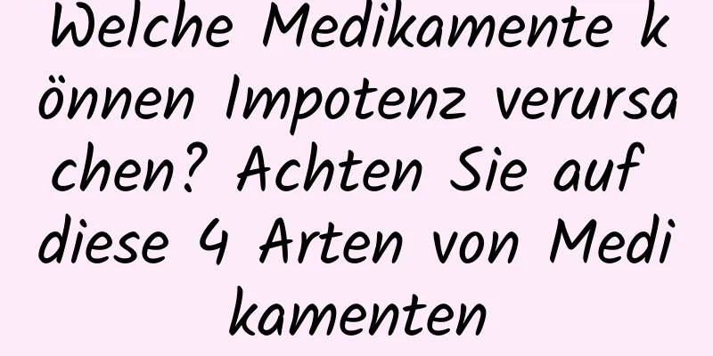 Welche Medikamente können Impotenz verursachen? Achten Sie auf diese 4 Arten von Medikamenten