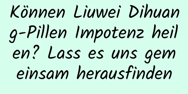 Können Liuwei Dihuang-Pillen Impotenz heilen? Lass es uns gemeinsam herausfinden