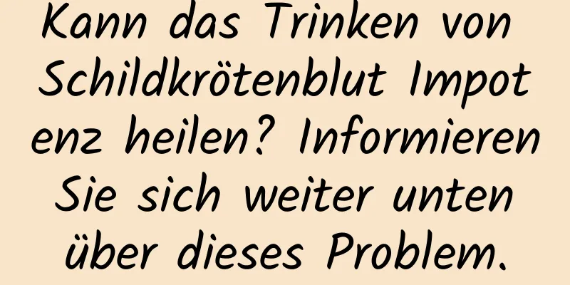 Kann das Trinken von Schildkrötenblut Impotenz heilen? Informieren Sie sich weiter unten über dieses Problem.