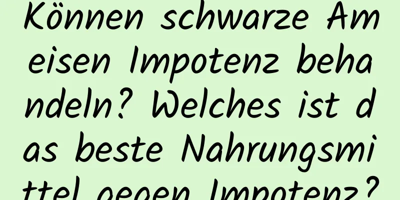 Können schwarze Ameisen Impotenz behandeln? Welches ist das beste Nahrungsmittel gegen Impotenz?