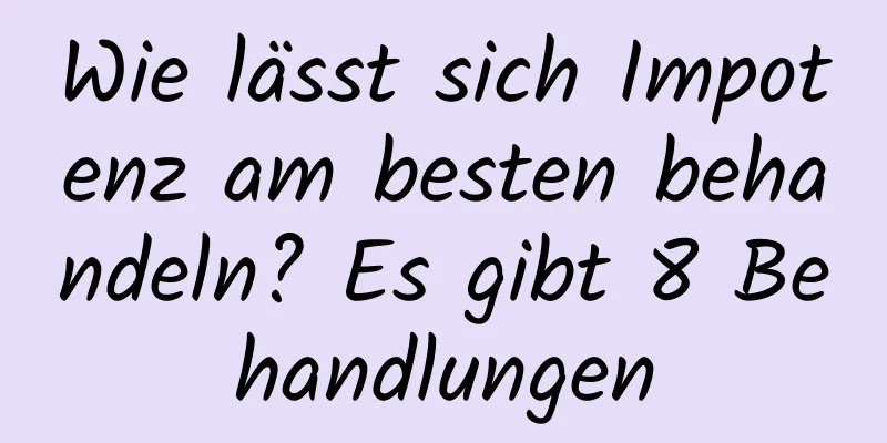 Wie lässt sich Impotenz am besten behandeln? Es gibt 8 Behandlungen