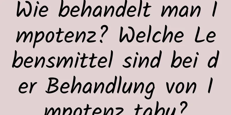 Wie behandelt man Impotenz? Welche Lebensmittel sind bei der Behandlung von Impotenz tabu?