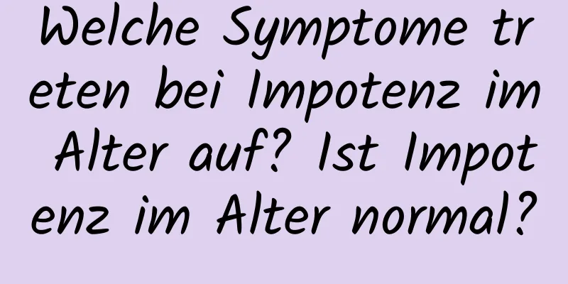 Welche Symptome treten bei Impotenz im Alter auf? Ist Impotenz im Alter normal?