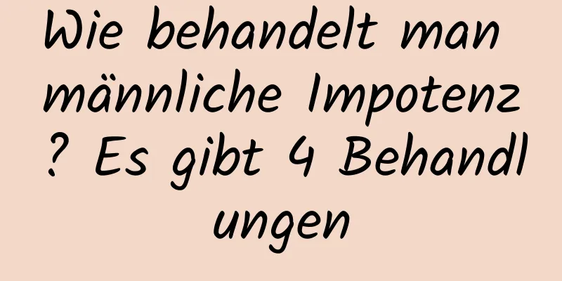 Wie behandelt man männliche Impotenz? Es gibt 4 Behandlungen