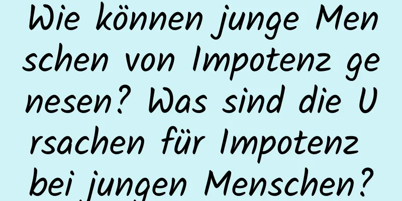 Wie können junge Menschen von Impotenz genesen? Was sind die Ursachen für Impotenz bei jungen Menschen?