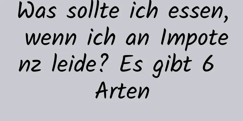 Was sollte ich essen, wenn ich an Impotenz leide? Es gibt 6 Arten