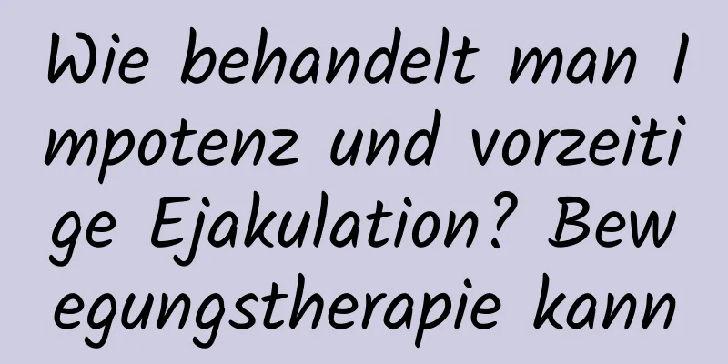 Wie behandelt man Impotenz und vorzeitige Ejakulation? Bewegungstherapie kann