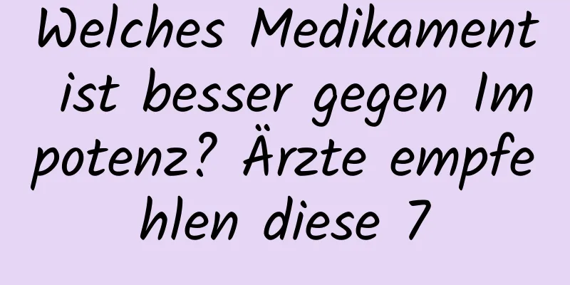 Welches Medikament ist besser gegen Impotenz? Ärzte empfehlen diese 7