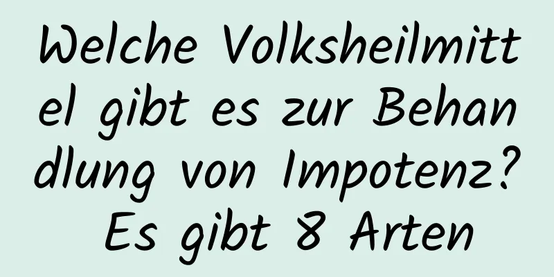 Welche Volksheilmittel gibt es zur Behandlung von Impotenz? Es gibt 8 Arten