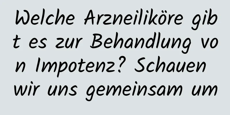 Welche Arzneiliköre gibt es zur Behandlung von Impotenz? Schauen wir uns gemeinsam um