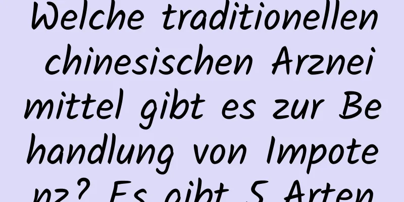 Welche traditionellen chinesischen Arzneimittel gibt es zur Behandlung von Impotenz? Es gibt 5 Arten