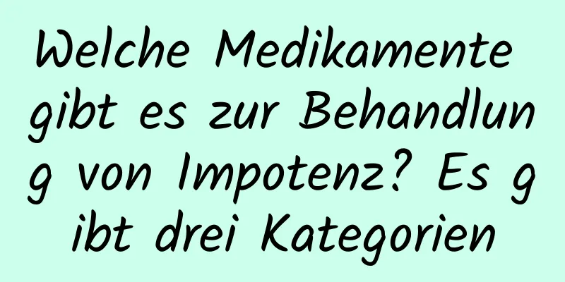 Welche Medikamente gibt es zur Behandlung von Impotenz? Es gibt drei Kategorien