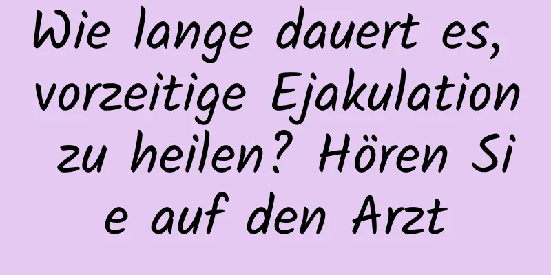 Wie lange dauert es, vorzeitige Ejakulation zu heilen? Hören Sie auf den Arzt