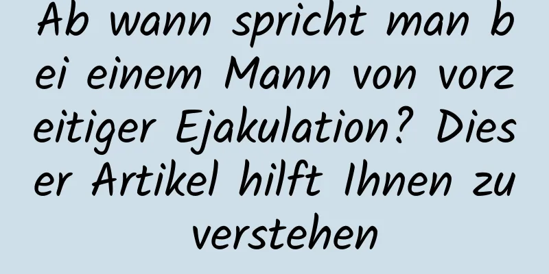 Ab wann spricht man bei einem Mann von vorzeitiger Ejakulation? Dieser Artikel hilft Ihnen zu verstehen